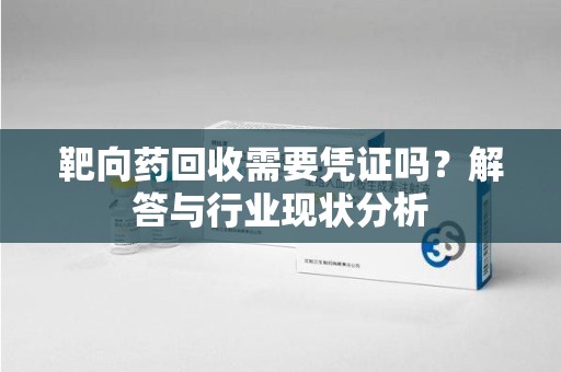 南昌靶向药回收需要凭证吗？解答与行业现状分析