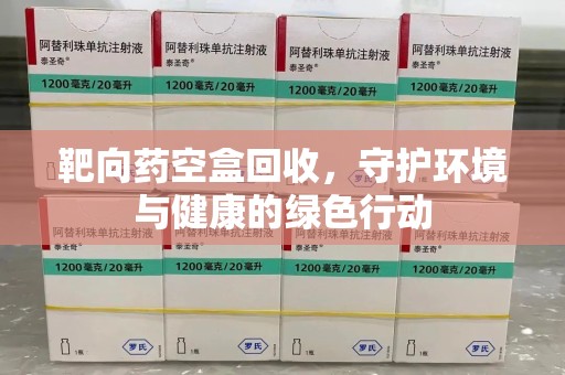 南昌靶向药空盒回收，守护环境与健康的绿色行动