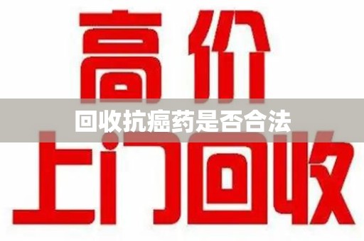 南昌回收抗癌药是否合法