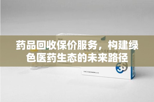 南昌药品回收保价服务，构建绿色医药生态的未来路径