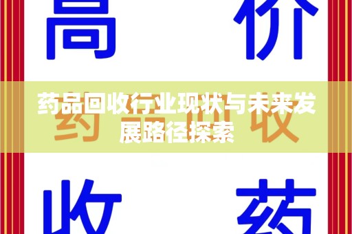 南昌药品回收行业现状与未来发展路径探索