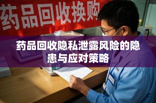 南昌药品回收隐私泄露风险的隐患与应对策略