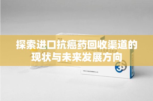 南昌探索进口抗癌药回收渠道的现状与未来发展方向
