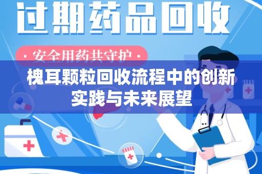 南昌槐耳颗粒回收流程中的创新实践与未来展望