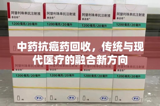 南昌中药抗癌药回收，传统与现代医疗的融合新方向