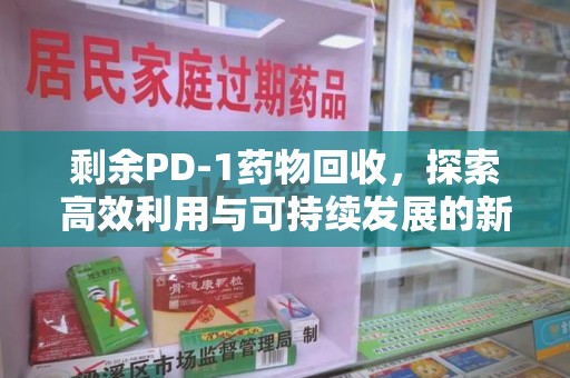 南昌剩余PD-1药物回收，探索高效利用与可持续发展的新路径
