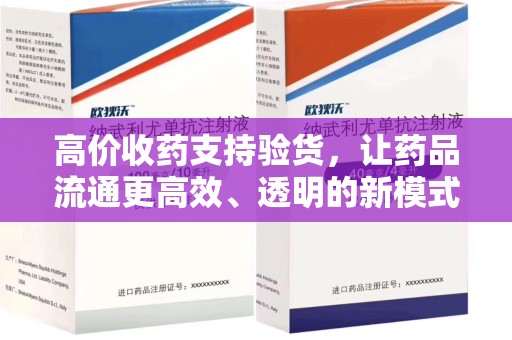 南昌高价收药支持验货，让药品流通更高效、透明的新模式