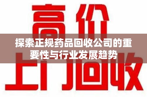 南昌探索正规药品回收公司的重要性与行业发展趋势