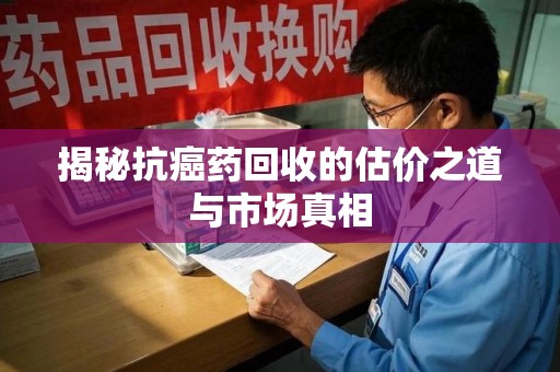 南昌揭秘抗癌药回收的估价之道与市场真相
