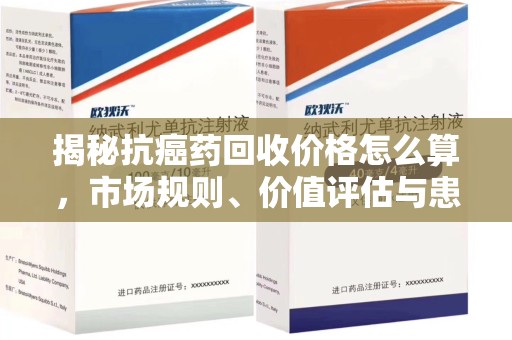 南昌揭秘抗癌药回收价格怎么算，市场规则、价值评估与患者权益