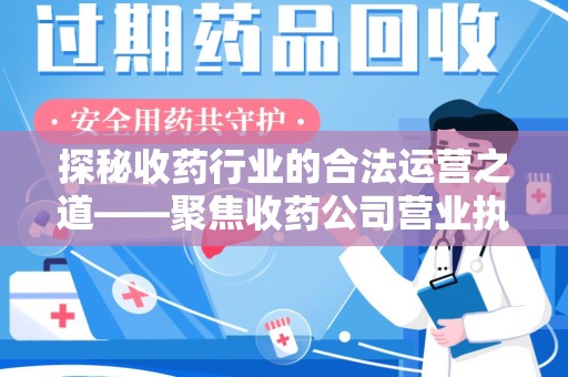 南昌探秘收药行业的合法运营之道——聚焦收药公司营业执照的重要性