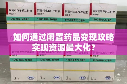 南昌如何通过闲置药品变现攻略实现资源最大化？