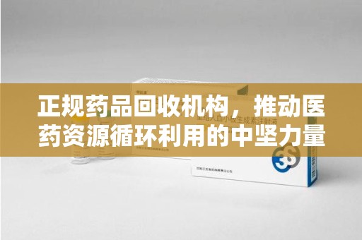 南昌正规药品回收机构，推动医药资源循环利用的中坚力量