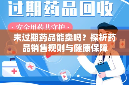 南昌未过期药品能卖吗？探析药品销售规则与健康保障
