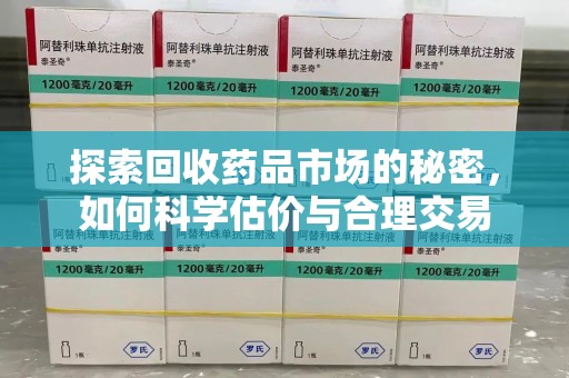 南昌探索回收药品市场的秘密，如何科学估价与合理交易