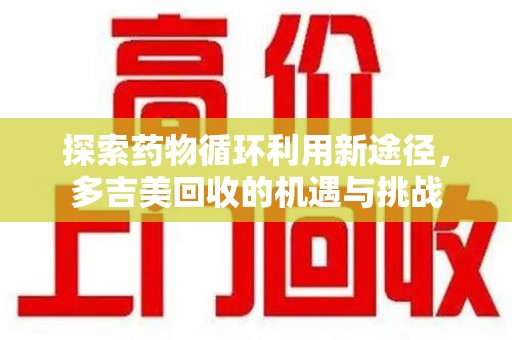 南昌探索药物循环利用新途径，多吉美回收的机遇与挑战