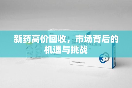 南昌新药高价回收，市场背后的机遇与挑战