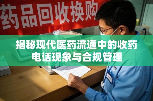 南昌揭秘现代医药流通中的收药电话现象与合规管理