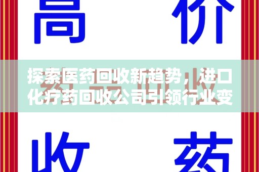 南昌探索医药回收新趋势，进口化疗药回收公司引领行业变革