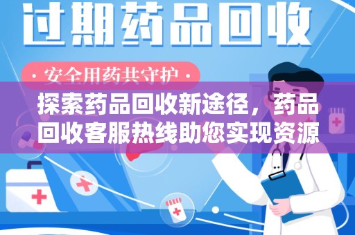 南昌探索药品回收新途径，药品回收客服热线助您实现资源再利用