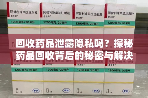 南昌回收药品泄露隐私吗？探秘药品回收背后的秘密与解决方案