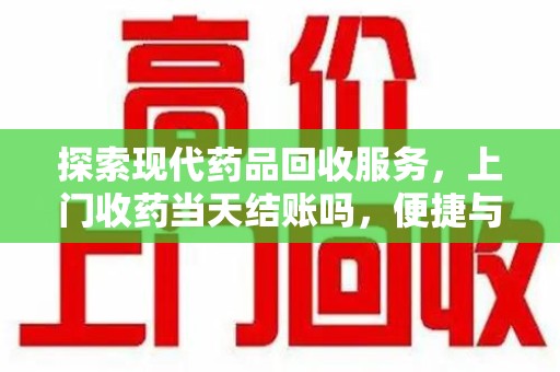 南昌探索现代药品回收服务，上门收药当天结账吗，便捷与信任并存