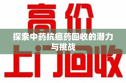 南昌探索中药抗癌药回收的潜力与挑战