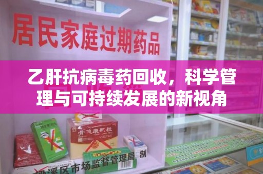 南昌乙肝抗病毒药回收，科学管理与可持续发展的新视角