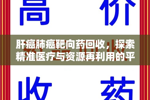 南昌肝癌肺癌靶向药回收，探索精准医疗与资源再利用的平衡