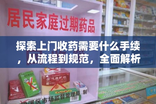 南昌探索上门收药需要什么手续，从流程到规范，全面解析