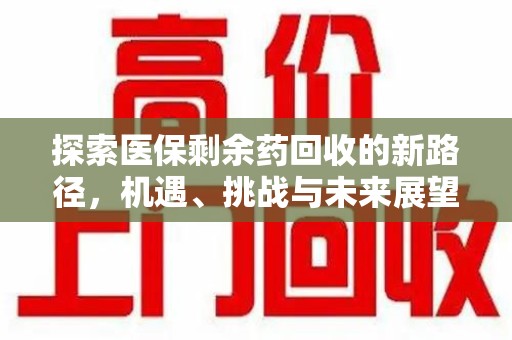 南昌探索医保剩余药回收的新路径，机遇、挑战与未来展望