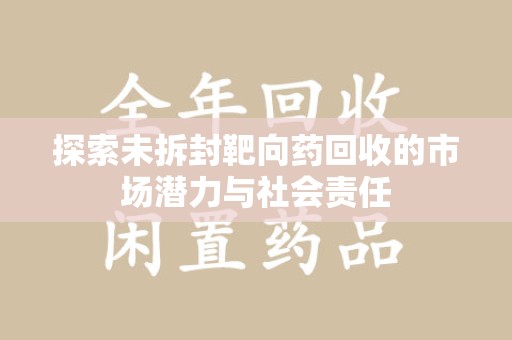 南昌探索未拆封靶向药回收的市场潜力与社会责任