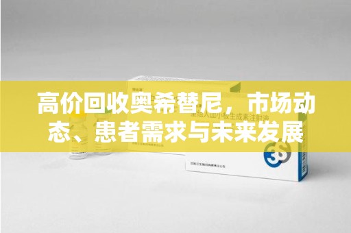 南昌高价回收奥希替尼，市场动态、患者需求与未来发展
