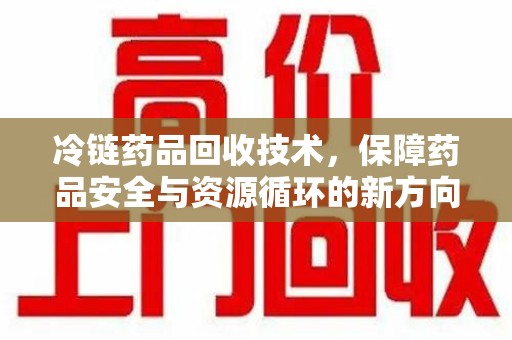 南昌冷链药品回收技术，保障药品安全与资源循环的新方向