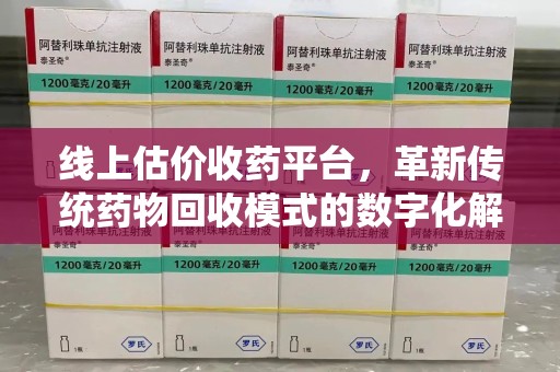 南昌线上估价收药平台，革新传统药物回收模式的数字化解决方案