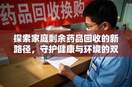 南昌探索家庭剩余药品回收的新路径，守护健康与环境的双赢策略