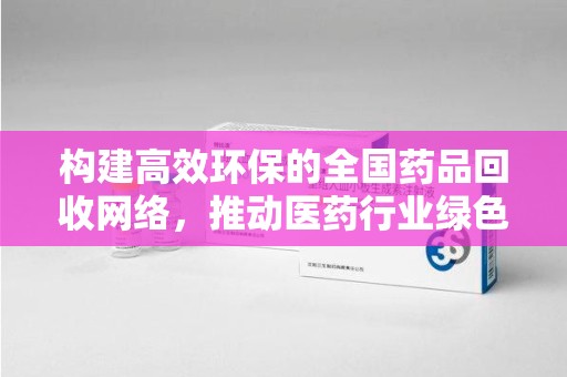 南昌构建高效环保的全国药品回收网络，推动医药行业绿色转型
