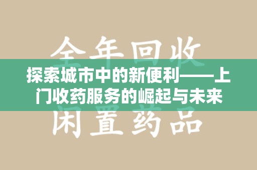 南昌探索城市中的新便利——上门收药服务的崛起与未来