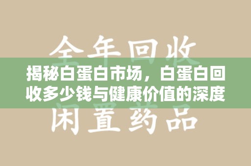 南昌揭秘白蛋白市场，白蛋白回收多少钱与健康价值的深度探讨