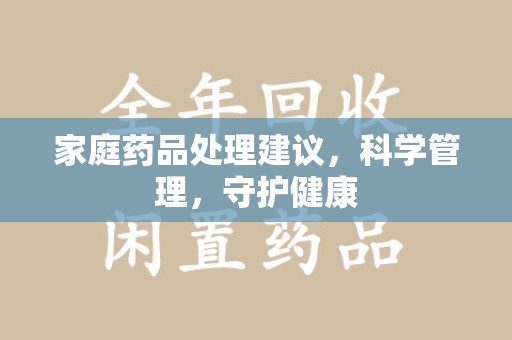 南昌家庭药品处理建议，科学管理，守护健康