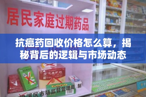 南昌抗癌药回收价格怎么算，揭秘背后的逻辑与市场动态