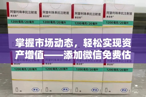 南昌掌握市场动态，轻松实现资产增值——添加微信免费估价服务助您一臂之力