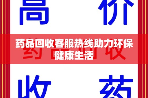 南昌药品回收客服热线助力环保健康生活
