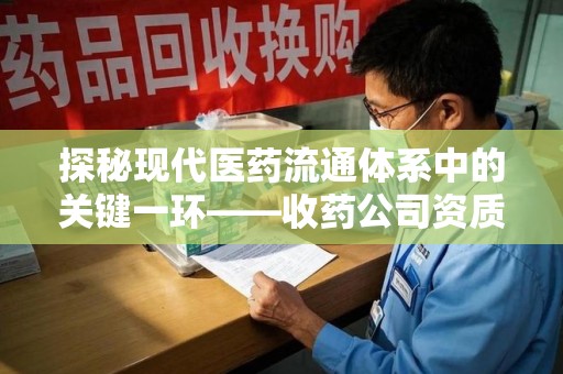 南昌探秘现代医药流通体系中的关键一环——收药公司资质查询与规范管理