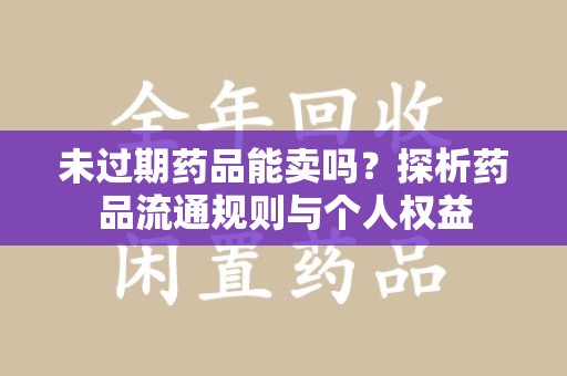 南昌未过期药品能卖吗？探析药品流通规则与个人权益
