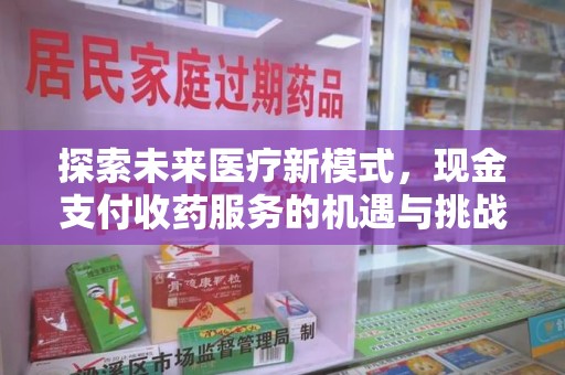 南昌探索未来医疗新模式，现金支付收药服务的机遇与挑战