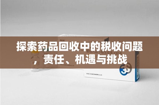 南昌探索药品回收中的税收问题，责任、机遇与挑战