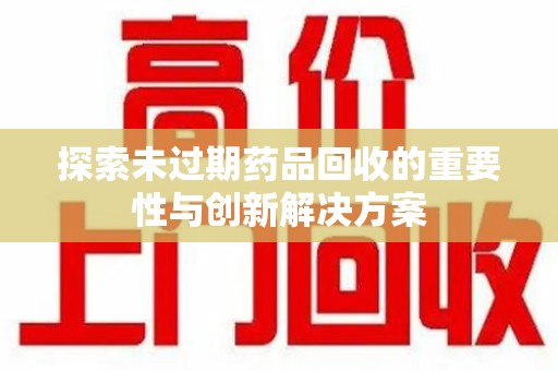 南昌探索未过期药品回收的重要性与创新解决方案