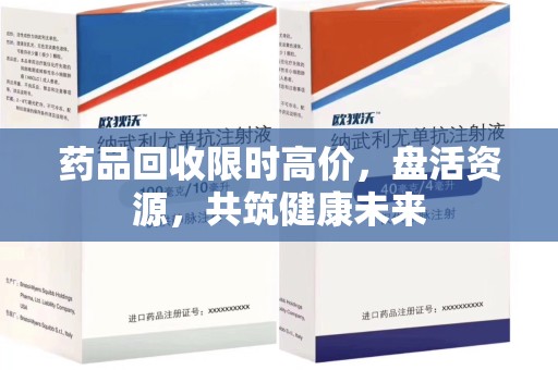 南昌药品回收限时高价，盘活资源，共筑健康未来
