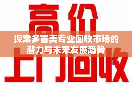 南昌探索多吉美专业回收市场的潜力与未来发展趋势